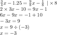 \frac{3}{4} x - 1.25 = \frac{9}{8} x - \frac{1}{8} \: \: | \times 8 \\ 2 \times 3x - 10 = 9x - 1 \\ 6x - 9x = - 1 + 10 \\ - 3x = 9 \\ x = 9 \div ( - 3) \\ x = - 3