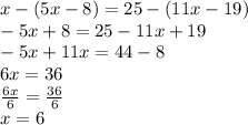 x-(5x-8)=25-(11x-19)\\-5x+8=25-11x+19\\-5x+11x=44-8\\6x=36\\\frac{6x}{6}=\frac{36}{6}\\x=6