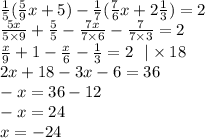 \frac{1}{5} ( \frac{5}{9} x + 5) - \frac{1}{7} ( \frac{7}{6} x + 2 \frac{1}{3} ) = 2 \\ \frac{5x}{5 \times 9} + \frac{5}{5} - \frac{7x}{7 \times 6} - \frac{7}{7 \times 3} = 2 \\ \frac{x}{9} + 1 - \frac{x}{6} - \frac{1}{3} = 2 \: \: \: | \times 18\\ 2x + 18 - 3x - 6 = 36 \\ - x = 36 - 12 \\ - x = 24 \\ x = - 24