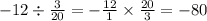 - 12 \div \frac{3}{20} = - \frac{12}{1} \times \frac{20}{3} = - 80