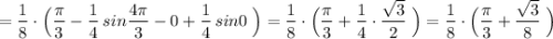 =\dfrac{1}8}\cdot \Big(\dfrac{\pi}{3}-\dfrac{1}{4}\, sin\dfrac{4\pi }{3}-0+\dfrac{1}{4}\, sin0\; \Big)=\dfrac{1}{8}\cdot \Big(\dfrac{\pi}{3}+\dfrac{1}{4}\cdot \dfrac{\sqrt3}{2}\; \Big)=\dfrac{1}{8}\cdot \Big (\dfrac{\pi }{3}+\dfrac{\sqrt3}{8}\; \Big)