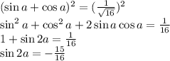 (\sin a + \cos a)^2 = (\frac{1}{\sqrt{16} } )^2\\ \sin^2a+\cos^2a+2\sin a\cos a = \frac{1}{16} \\ 1+\sin 2a=\frac{1}{16}\\ \sin 2a=-\frac{15}{16}