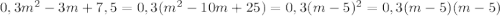 0,3m ^{2} - 3m + 7,5 = 0,3(m ^{2} - 10m + 25) = 0,3(m - 5)^{2} = 0,3(m - 5)(m - 5)