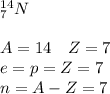 ^{14}_7N\\\\A=14\quad Z=7\\e=p=Z=7\\n=A-Z=7