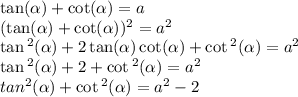 \tan( \alpha ) + \cot( \alpha ) = a \\ ( \tan( \alpha ) + \cot( \alpha ) ) {}^{2} = {a}^{2} \\ \tan {}^{2} ( \alpha ) + 2 \tan( \alpha ) \cot( \alpha ) + \cot {}^{2} ( \alpha ) = {a}^{2} \\ \tan {}^{2} ( \alpha ) + 2 + \cot {}^{2} ( \alpha ) = {a}^{2} \\ tan {}^{2} ( \alpha ) + \cot {}^{2} ( \alpha ) = {a}^{2} - 2