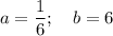 a=\dfrac{1}{6} ;~~~b = 6