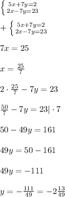 \left \{ {{5x+7y=2} \atop {2x-7y=23}} \right.\\\\ +\left \{ {{5x+7y=2} \atop {2x-7y=23}} \right.\\\\7x = 25\\\\x = \frac{25}{7}\\\\2\cdot \frac{25}{7} - 7y = 23 \\\\ \frac{50}{7} - 7y = 23|\cdot7\\\\50 - 49y = 161\\\\49y = 50 - 161\\\\49y = -111\\\\y = -\frac{111}{49} = -2\frac{13}{49}