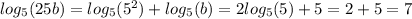 log_{5}(25b) = log_{5}( {5}^{2} ) + log_{5}(b) = 2 log_{5}(5) + 5 = 2 + 5 = 7