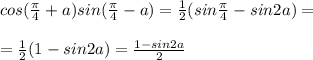 cos(\frac{\pi}{4}+a)sin(\frac{\pi}{4}-a)=\frac{1}{2}(sin\frac{\pi}{4}-sin2a)=\\\\=\frac{1}{2}(1-sin2a)=\frac{1-sin2a}{2}