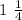 1 \ \frac{1}{4}