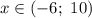 x \in (-6; \ 10)