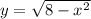 y =\sqrt{8 - x^{2}}