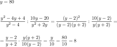 y=80\\\\\\\dfrac{y^2-4y+4}{y^2-4}:\dfrac{10y-20}{y^2+2y}=\dfrac{(y-2)^2}{(y-2)(y+2)}:\dfrac{10(y-2)}{y(y+2)}=\\\\\\=\dfrac{y-2}{y+2}\cdot \dfrac{y(y+2)}{10(y-2)}=\dfrac{y}{10}=\dfrac{80}{10}=8