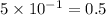 5 \times 10^{ - 1} = 0.5