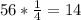 56*\frac{1}{4} = 14