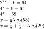 {2}^{2x} + 6 = 64 \\ {4}^{x} + 6 = 64 \\ {4}^{x} = 58 \\ x = \frac{1}{2} log_{2}(58) \\ x = \frac{1}{2} + \frac{1}{2} \times log_{2}(29)