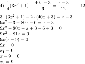 4) \: \: \dfrac{1}{4}(3x^2+1)-\dfrac{40x+3}{6}=\dfrac{x-3}{12} \: \: \: \: \: \: \bigg|\cdot12\\\\ 3\cdot(3x^2+1)-2\cdot(40x+3)=x-3\\9x^2+3-80x-6=x-3\\9x^2-80x-x+3-6+3=0\\9x^2-81x=0\\9x(x-9)=0\\9x=0\\x_1=0\\x-9=0\\x_2=9