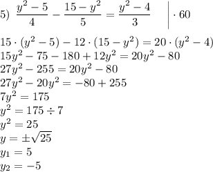 5) \: \: \dfrac{y^2-5}{4}-\dfrac{15-y^2}{5}=\dfrac{y^2-4}{3}\:\:\:\:\:\: \bigg|\cdot60\\\\ 15\cdot(y^2-5)-12\cdot(15-y^2)=20\cdot(y^2-4)\\15y^2-75-180+12y^2=20y^2-80\\27y^2-255=20y^2-80\\27y^2-20y^2=-80+255\\7y^2=175\\y^2=175\div7\\y^2=25\\y=\pm\sqrt{25}\\y_1=5\\y_2=-5