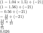 (1 - 1.04 \times 1.5) \div ( - 21) \\ (1 - 1.56) \div ( - 21) \\ - 0.56 \div ( - 21) \\ - \frac{14}{25} \div ( - 21) \\ \frac{14}{25} \times \frac{1}{21} \\ \frac{2}{75} \\ 0.026