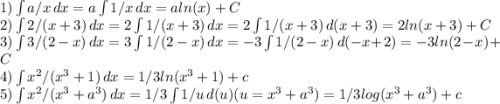 1) \int\limits{a/x} \, dx = a \int\limits{1/x} \, dx = a ln(x)+C\\2) \int\limits{2/(x+3)} \, dx =2\int\limits{1/(x+3)} \, dx =2\int\limits{1/(x+3)} \, d(x+3) = 2 ln(x+3) +C \\3) \int\limits{3/(2-x)} \, dx = 3 \int\limits{1/(2-x)} \, dx =-3\int\limits{1/(2-x)} \, d(-x+2) = -3 ln(2-x)+C\\4) \int\limits{x^2/(x^3+1)} \, dx = 1/3 ln(x^3+1)+c\\5) \int\limits{x^2/(x^3+a^3)} \, dx = 1/3 \int\limits{1/u} \, d(u) (u=x^3+a^3) = 1/3 log (x^3+a^3)+c\\