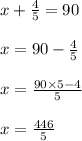 x + \frac{4}{5} = 90 \\ \\ x = 90 - \frac{4}{5} \\ \\ x = \frac{90 \times 5 - 4}{5} \\ \\ x = \frac{446}{5}