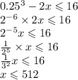 0.25 {}^{3} - 2x \leqslant 16 \\ 2 {}^{ - 6} \times 2x \leqslant 16 \\ 2 {}^{ - 5} x \leqslant 16 \\ \frac{1}{2 {}^{5} } \times x \leqslant 16 \\ \frac{1}{3 {}^{2} } x \leqslant 16 \\ x \leqslant 512 \\