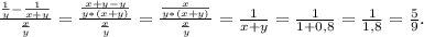 \frac{\frac{1}{y}-\frac{1}{x+y} }{\frac{x}{y} } =\frac{\frac{x+y-y}{y*(x+y)} }{\frac{x}{y} } =\frac{\frac{x}{y*(x+y)} }{\frac{x}{y} } =\frac{1}{x+y} =\frac{1}{1+0,8} =\frac{1}{1,8}=\frac{5}{9} .