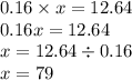 0.16 \times x = 12.64 \\ 0.16x = 12.64 \\ x = 12.64 \div 0.16 \\ x = 79