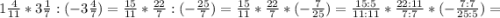 1\frac{4}{11} *3\frac{1}{7} :(-3\frac{4}{7})=\frac{15}{11} *\frac{22}{7} :(-\frac{25}{7}) =\frac{15}{11} *\frac{22}{7} *(-\frac{7}{25})=\frac{15:5}{11:11} *\frac{22:11}{7:7} *(-\frac{7:7}{25:5})=