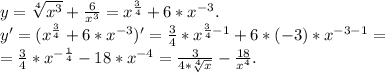 y=\sqrt[4]{x^{3} } +\frac{6}{x^{3} }=x^{\frac{3}{4} } +6*x^{-3}.\\ y'=(x^{\frac{3}{4} } +6*x^{-3})'=\frac{3}{4}* x^{\frac{3}{4}-1 }+6*(-3)*x^{-3-1} =\\=\frac{3}{4}*x^{-\frac{1}{4} } -18*x^{-4} =\frac{3}{4*\sqrt[4]{x} } -\frac{18}{x^{4} } .