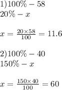 1)100\% - 58 \\ 20\% - x \\ \\ x= \frac{20 \times 58}{100} = 11.6 \\ \\ 2)100\% - 40 \\ 150\% - x \\ \\ x = \frac{150 \times 40}{100} = 60