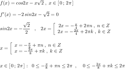 f(x)=cos2x-x\sqrt2\; ,\; x\in [\, 0\, ;\, 2\pi \, ]\\\\f'(x)=-2\, sin2x-\sqrt2=0\\\\sin2x=-\dfrac{\sqrt2}{2}\; \; \; ,\; \; \; 2x=\left[\begin{array}{ccc}2x=-\frac{\pi}{4}+2\pi n\; ,\; n\in Z\\2x=-\frac{3\pi }{4}+2\pi k\; ,\; k\in Z\end{array}\right\\\\\\x=\left[\begin{array}{l}x=-\frac{\pi}{8}+\pi n\; ,\; n\in Z\\x=-\frac{3\pi}{8}+\pi k\; ,\; k\in Z\end{array}\right\\\\\\x\in [\, 0\, ;\, 2\pi \, ]:\; \; 0\leq -\frac{\pi}{8}+\pi n\leq 2\pi \; \; ,\; \; \; \; 0\leq -\frac{3\pi }{8}+\pi k\leq 2\pi