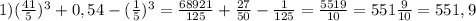 1) (\frac{41}{5})^{3} +0,54-(\frac{1}{5})^{3} =\frac{68921}{125} +\frac{27}{50} -\frac{1}{125}=\frac{5519}{10} =551\frac{9}{10} =551,9