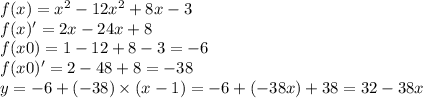 f(x) = {x}^{2} - 12 {x}^{2} + 8x - 3 \\ f(x)' = 2x - 24x + 8 \\ f(x0) = 1 - 12 + 8 - 3 = - 6 \\ f(x0)' = 2 - 48 +8 = - 38 \\ y = - 6 + ( - 38) \times (x - 1) = - 6 + ( - 38x )+ 38 = 32 - 38x