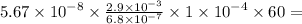 5.67 \times {10}^{ - 8} \times \frac{2.9 \times {10}^{ - 3}}{6.8 \times {10}^{ - 7}} \times 1 \times {10}^{ - 4} \times 60 =