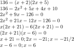 136=(x+2)(2x+5)\\136=2x^{2} +5x+4x+10\\2x^{2} +9x-126=0\\2x^{2} +21x-12x-126=0\\x(2x+21)-6(2x+21)=0\\(2x+21)(x-6)=0\\\2x+21=0 ; 2x=-21 ; x=-21/2 \\ x-6=0 ; x= 6