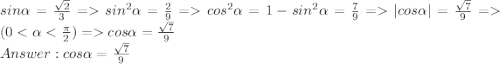 sin\alpha = \frac{\sqrt{2}}{3} = sin^2\alpha = \frac{2}{9} = cos^2\alpha = 1 - sin^2\alpha = \frac{7}{9} = |cos\alpha| = \frac{\sqrt{7}}{9} = (0 < \alpha < \frac{\pi}{2}) = cos\alpha = \frac{\sqrt{7}}{9}\\Answer: cos\alpha = \frac{\sqrt{7}}{9}