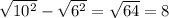 \sqrt{10 {}^{2} } - \sqrt{6 {}^{2} } = \sqrt{64} = 8