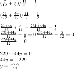 (\frac{7}{12} + \frac{ y}{9}) / \frac{11}{3} =\frac{1}{6}\\\\(\frac{21}{36} +\frac{4 y}{36})/\frac{11}{3} =\frac{1}{6} \\\\\frac{21+4y}{36} *\frac{3}{11} =\frac{231+44y}{12} =\frac{1}{6} \\\frac{231+44y}{12} -\frac{1}{6}=0\frac{231+44y}{12} -\frac{2}{12}=0\\\frac{229+44y}{12}=0\\\\229+44y=0\\44y=-229\\y=\frac{-229}{44}