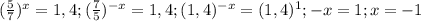 (\frac{5}{7})^x=1,4; (\frac{7}{5})^{-x}=1,4; (1,4)^{-x}=(1,4)^1;-x=1; x=-1