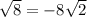 \sqrt{8} = -8\sqrt{2}