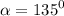 \alpha = {135}^{0}