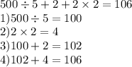 500 \div 5 + 2 + 2 \times 2 =106 \\ 1)500 \div 5 = 100 \\ 2)2 \times 2 = 4 \\ 3)100 + 2 = 102 \\ 4)102 + 4 = 106