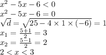 {x}^{2} - 5x - 6 < 0 \\ {x}^{2} - 5x - 6 = 0 \\ \sqrt{d} = \sqrt{25 - 4 \times 1 \times ( - 6)} = 1 \\ x_{1} = \frac{5 + 1}{2} = 3 \\ x_{2} = \frac{5 - 1}{2} = 2 \\ 2 < x < 3