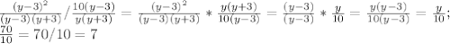 \frac{(y-3)^{2} }{(y-3)(y+3)}/\frac{10(y-3)}{y(y+3)} = \frac{(y-3)^{2} }{(y-3)(y+3)}* \frac{y(y+3)}{10(y-3)} = \frac{(y-3)}{(y-3)} *\frac{y}{10} = \frac{y(y-3)}{10(y-3)}= \frac{y}{10};\\\frac{70}{10}=70/10=7