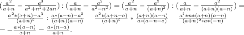 (\frac{a^{2} }{a+n}-\frac{a^{3} }{a^{2} +n^{2}+2an } ):(\frac{a}{a+n}-\frac{a^{2} }{a^{2} -n^{2} } )=(\frac{a^{2} }{a+n}-\frac{a^{3} }{(a+n)^{2} } ):(\frac{a}{a+n}-\frac{a^{2} }{(a+n)(a-n)} )= \\ =\frac{a^{2}*(a+n)-a^{3}}{(a+n)^{2} }:\frac{a*(a-n)-a^{2} }{(a+n)(a-n)}=\frac{a^{2}*(a+n-a) }{(a+n)^{2} } * \frac{(a+n)(a-n)}{a*(a-n-a)}=\frac{a^{2}*n*(a+n)(a-n) }{(a+n)^{2}*a*(-n) } =\\ =-\frac{a*(a-n)}{a+n}=\frac{a*(n-a)}{a+n} .