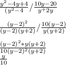 \frac{y^2-4y+4}{(y^2-4}/\frac{10y-20}{y^+2y}\\\\\frac{(y-2)^2}{(y-2)(y+2)}/\frac{10(y-2)}{y(y+2)}\\\\\frac{(y-2)^2*y(y+2)}{10(y-2)^2(y+2)}\\ \frac{y}{10}