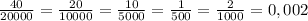 \frac{40}{20000}=\frac{20}{10000}=\frac{10}{5000}=\frac{1}{500}=\frac{2}{1000}= 0,002\\