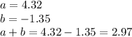 a=4.32\\b=-1.35\\a+b=4.32-1.35=2.97