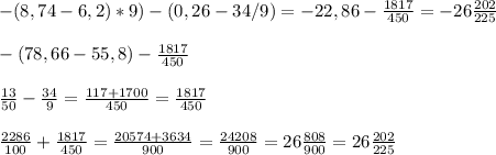 -(8,74-6,2)*9)-(0,26-34/9)=-22,86-\frac{1817}{450}=-26\frac{202}{225} \\\\-(78,66-55,8)-\frac{1817}{450} \\\\\frac{13}{50}-\frac{34}{9}=\frac{117+1700}{450} =\frac{1817}{450}\\\\\frac{2286}{100} +\frac{1817}{450}=\frac{20574+3634}{900} =\frac{24208}{900}= 26\frac{808}{900} =26\frac{202}{225}